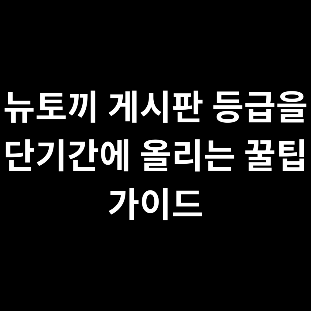 뉴토끼 게시판 등급을 단기간에 올리는 꿀팁 가이드