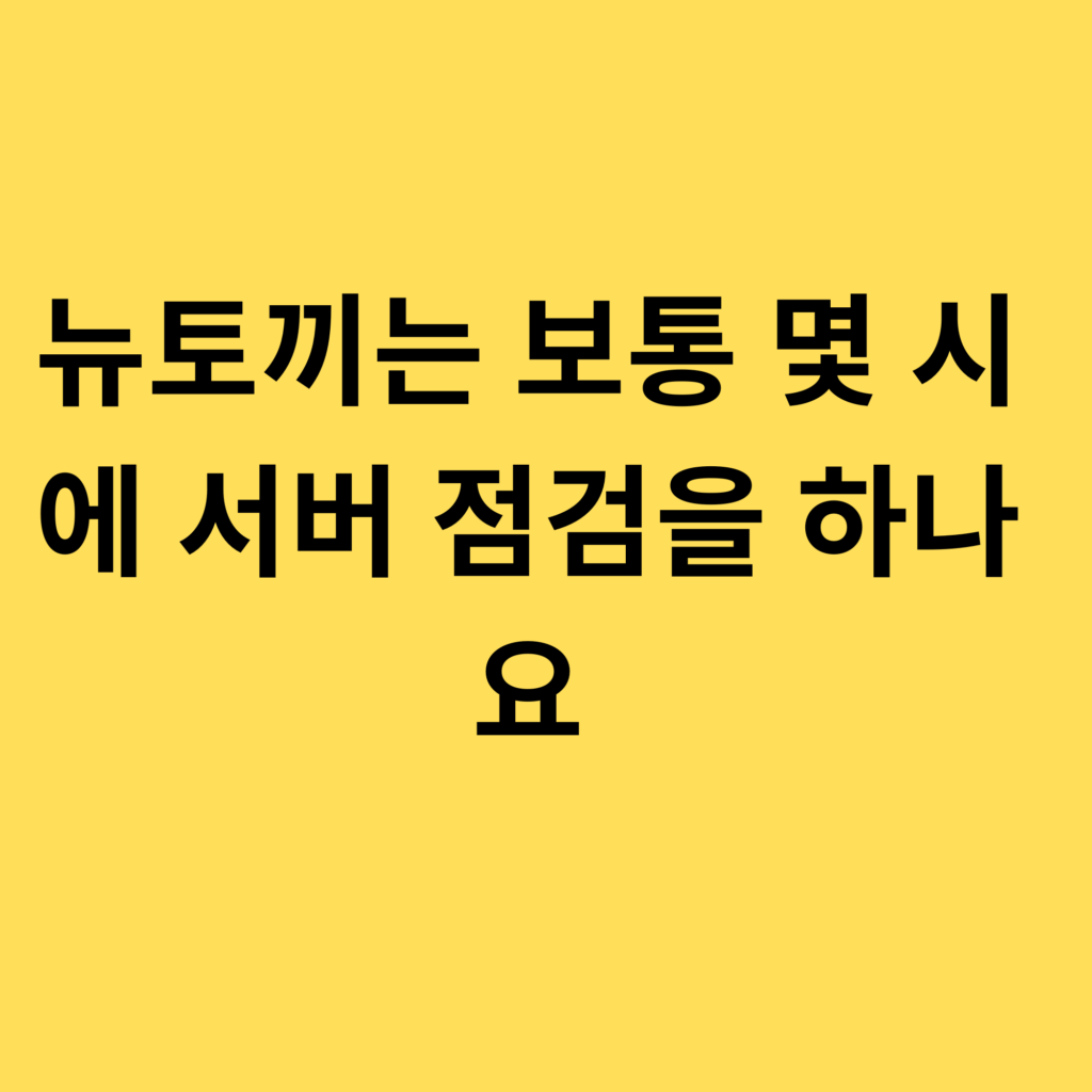 뉴토끼는 보통 몇 시에 서버 점검을 하나요